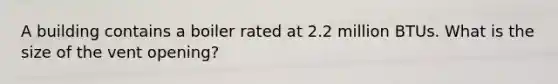 A building contains a boiler rated at 2.2 million BTUs. What is the size of the vent opening?