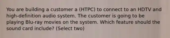 You are building a customer a (HTPC) to connect to an HDTV and high-definition audio system. The customer is going to be playing Blu-ray movies on the system. Which feature should the sound card include? (Select two)