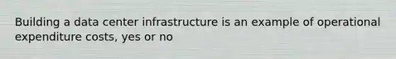 Building a data center infrastructure is an example of operational expenditure costs, yes or no