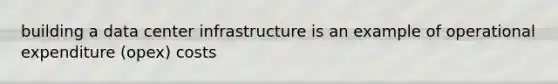 building a data center infrastructure is an example of operational expenditure (opex) costs