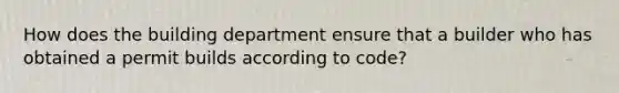 How does the building department ensure that a builder who has obtained a permit builds according to code?