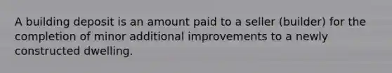 A building deposit is an amount paid to a seller (builder) for the completion of minor additional improvements to a newly constructed dwelling.