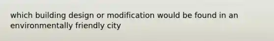 which building design or modification would be found in an environmentally friendly city