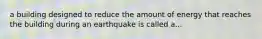 a building designed to reduce the amount of energy that reaches the building during an earthquake is called a...