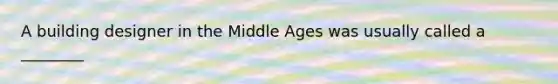 A building designer in the Middle Ages was usually called a ________