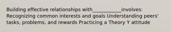 Building effective relationships with____________involves: Recognizing common interests and goals Understanding peers' tasks, problems, and rewards Practicing a Theory Y attitude