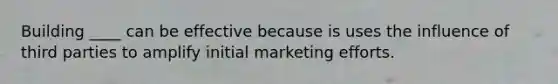 Building ____ can be effective because is uses the influence of third parties to amplify initial marketing efforts.