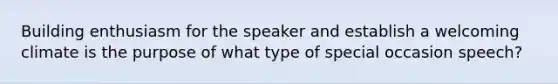 Building enthusiasm for the speaker and establish a welcoming climate is the purpose of what type of special occasion speech?