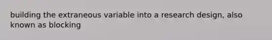 building the extraneous variable into a research design, also known as blocking