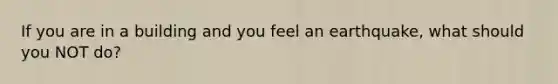 If you are in a building and you feel an earthquake, what should you NOT do?
