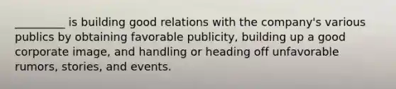 _________ is building good relations with the company's various publics by obtaining favorable publicity, building up a good corporate image, and handling or heading off unfavorable rumors, stories, and events.