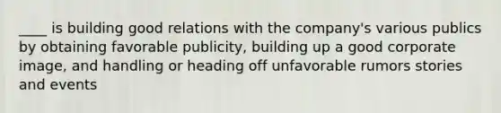 ____ is building good relations with the company's various publics by obtaining favorable publicity, building up a good corporate image, and handling or heading off unfavorable rumors stories and events