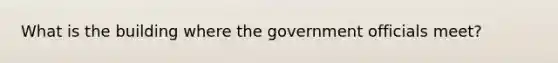 What is the building where the government officials meet?