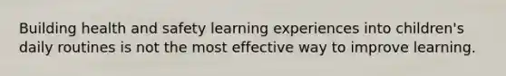 Building health and safety learning experiences into children's daily routines is not the most effective way to improve learning.