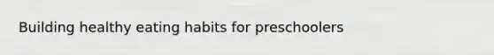 Building healthy eating habits for preschoolers
