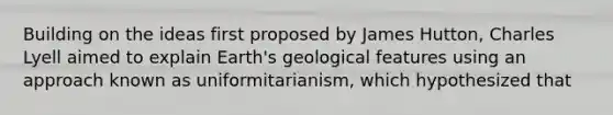 Building on the ideas first proposed by James Hutton, Charles Lyell aimed to explain Earth's geological features using an approach known as uniformitarianism, which hypothesized that