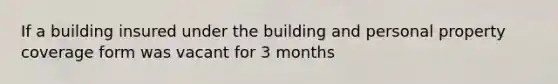 If a building insured under the building and personal property coverage form was vacant for 3 months