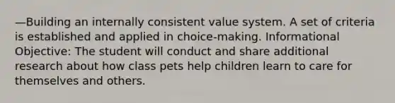 —Building an internally consistent value system. A set of criteria is established and applied in choice-making. Informational Objective: The student will conduct and share additional research about how class pets help children learn to care for themselves and others.