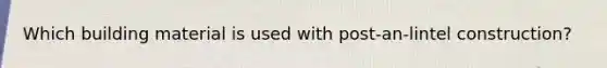 Which building material is used with post-an-lintel construction?