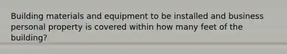 Building materials and equipment to be installed and business personal property is covered within how many feet of the building?