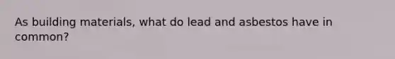 As building materials, what do lead and asbestos have in common?