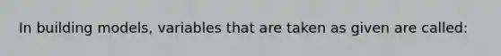 In building models, variables that are taken as given are called: