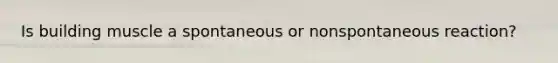 Is building muscle a spontaneous or nonspontaneous reaction?