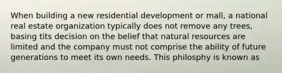 When building a new residential development or mall, a national real estate organization typically does not remove any trees, basing tits decision on the belief that natural resources are limited and the company must not comprise the ability of future generations to meet its own needs. This philosphy is known as