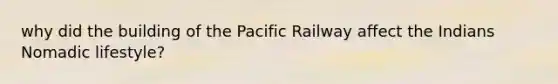 why did the building of the Pacific Railway affect the Indians Nomadic lifestyle?