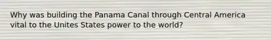 Why was building the Panama Canal through Central America vital to the Unites States power to the world?