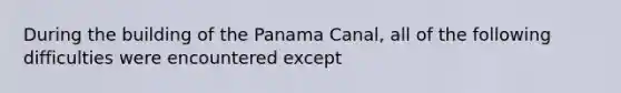 During the building of the Panama Canal, all of the following difficulties were encountered except