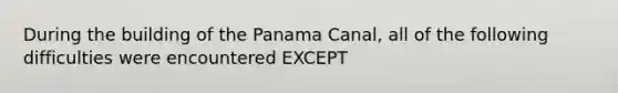 During the building of the Panama Canal, all of the following difficulties were encountered EXCEPT