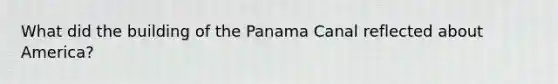 What did the building of the Panama Canal reflected about America?