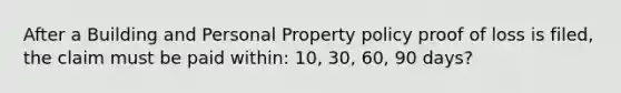 After a Building and Personal Property policy proof of loss is filed, the claim must be paid within: 10, 30, 60, 90 days?