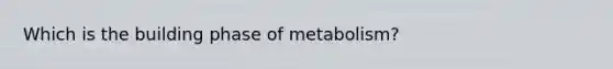 Which is the building phase of metabolism?