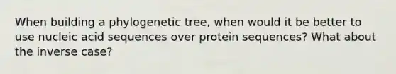 When building a phylogenetic tree, when would it be better to use nucleic acid sequences over protein sequences? What about the inverse case?