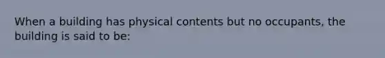 When a building has physical contents but no occupants, the building is said to be: