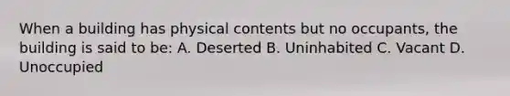 When a building has physical contents but no occupants, the building is said to be: A. Deserted B. Uninhabited C. Vacant D. Unoccupied