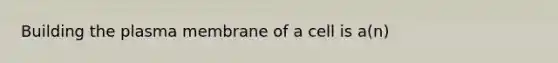 Building the plasma membrane of a cell is a(n)