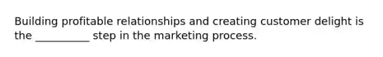 Building profitable relationships and creating customer delight is the __________ step in the marketing process.