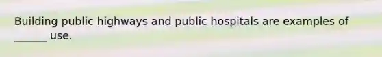 Building public highways and public hospitals are examples of ______ use.