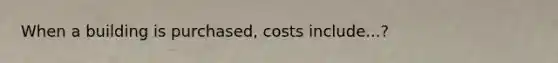 When a building is purchased, costs include...?