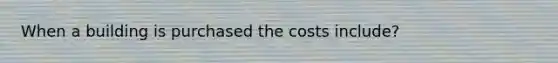 When a building is purchased the costs include?