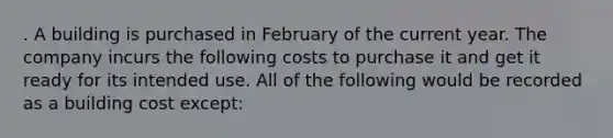 . A building is purchased in February of the current year. The company incurs the following costs to purchase it and get it ready for its intended use. All of the following would be recorded as a building cost except: