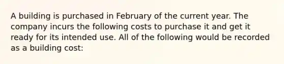 A building is purchased in February of the current year. The company incurs the following costs to purchase it and get it ready for its intended use. All of the following would be recorded as a building cost: