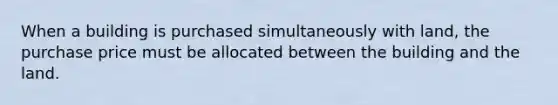 When a building is purchased simultaneously with land, the purchase price must be allocated between the building and the land.