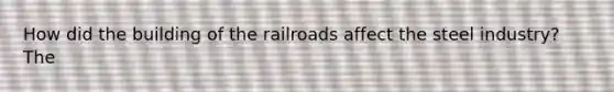 How did the building of the railroads affect the steel industry? The