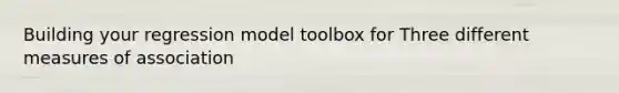 Building your regression model toolbox for Three different measures of association