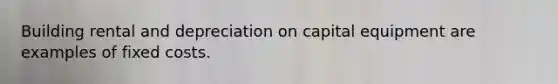 Building rental and depreciation on capital equipment are examples of fixed costs.