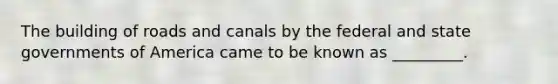 The building of roads and canals by the federal and state governments of America came to be known as _________.